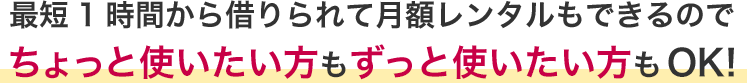 最短1時間から借りられて月額レンタルもできるのでちょっと使いたい方もずっと使いたい方もOK!